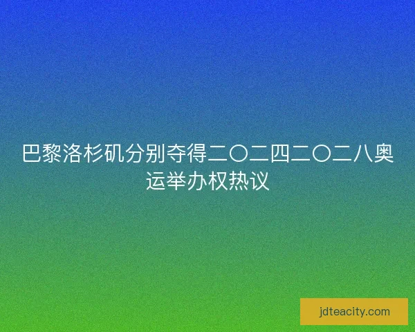 巴黎洛杉矶分别夺得二〇二四二〇二八奥运举办权热议