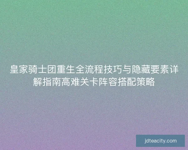 皇家骑士团重生全流程技巧与隐藏要素详解指南高难关卡阵容搭配策略