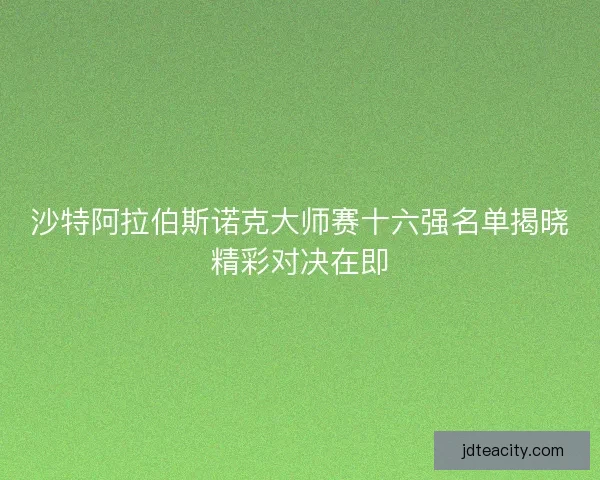 沙特阿拉伯斯诺克大师赛十六强名单揭晓精彩对决在即